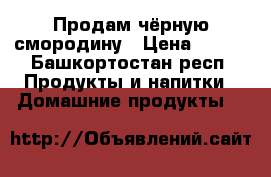 Продам чёрную смородину › Цена ­ 135 - Башкортостан респ. Продукты и напитки » Домашние продукты   